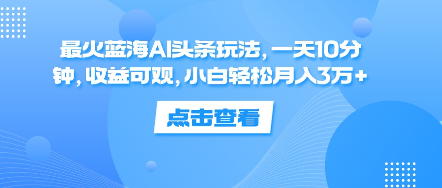 一天10分钟，收益可观，小白轻松月入3万+，最火蓝海AI头条玩法-DE云网创
