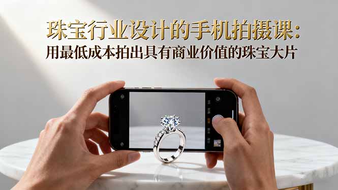 珠宝行业设计的手机拍摄课:用最低成本拍出具有商业价值的珠宝大片!-DE云网创