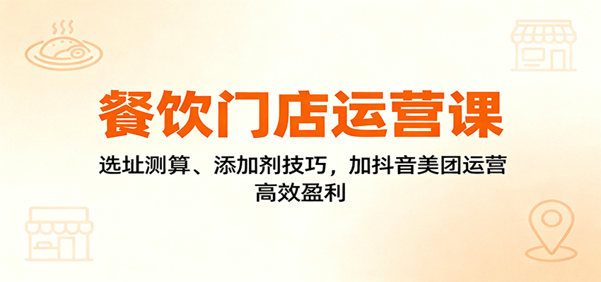 餐饮门店运营课：选址测算、添加剂技巧，加抖音美团运营，高效盈利-DE云网创