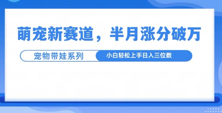 萌宠新赛道，萌宠带娃，半月涨粉10万+，小白轻松入手【揭秘】-DE云网创