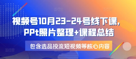 视频号10月23-24号线下课，PPt照片整理+课程总结，包含选品投流短视频等核心内容-DE云网创