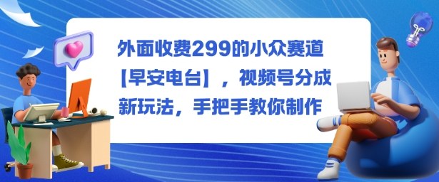 外面收费299的小众赛道【早安电台】,视频号分成新玩法,手把手教你制作-DE云网创
