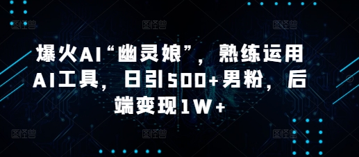 爆火AI“幽灵娘”，熟练运用AI工具，日引500+男粉，后端变现1W+【揭秘】-DE云网创