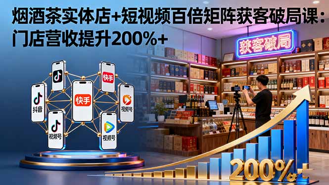 烟酒茶实体店+短视频百倍矩阵获客破局课：门店营收提升200%+-DE云网创