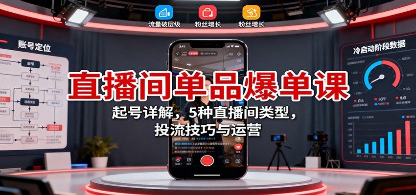直播间单品爆单课:起号详解,5种直播间类型,投流技巧与运营-DE云网创