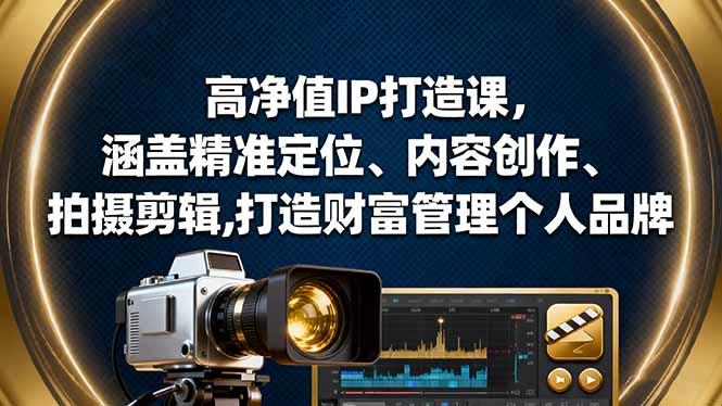 高净值IP打造课，涵盖精准定位、内容创作、拍摄剪辑,打造财富管理个人品牌-DE云网创