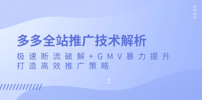 (13417期)多多全站推广技术解析:极速断流破解+GMV暴力提升,打造高效推广策略-DE云网创
