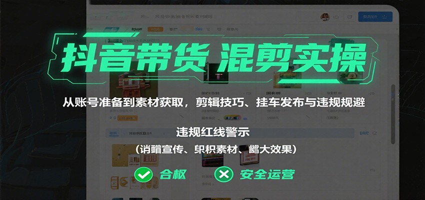 抖音带货混剪实操：从账号准备到素材获取，剪辑技巧、挂车发布与违规规避-DE云网创