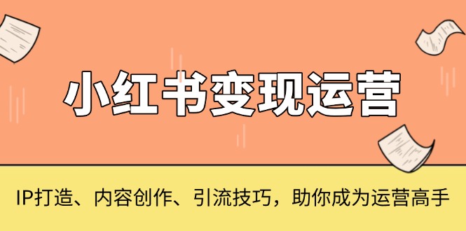 （13609期）小红书变现运营，IP打造、内容创作、引流技巧，助你成为运营高手-DE云网创