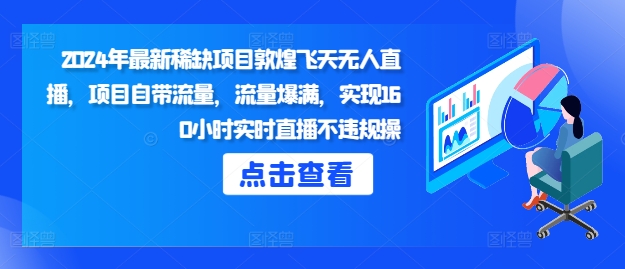 2024年最新稀缺项目敦煌飞天无人直播，项目自带流量，流量爆满，实现160小时实时直播不违规操-DE云网创
