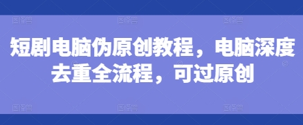 短剧电脑伪原创教程,电脑深度去重全流程,可过原创-DE云网创