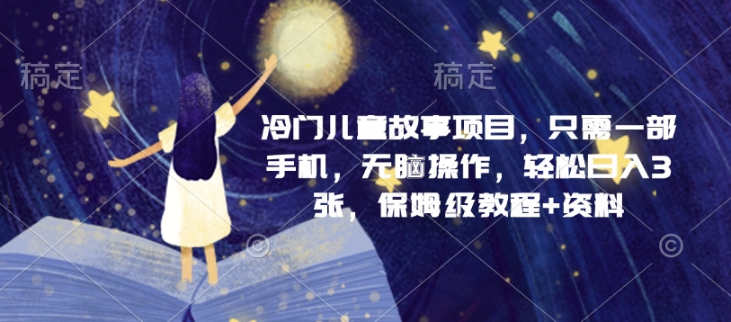冷门儿童故事项目，只需一部手机，无脑操作，轻松日入3张，保姆级教程+资料-DE云网创