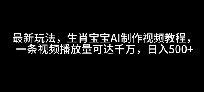 最新玩法,生肖宝宝AI制作视频教程,一条视频播放量可达千万,日入5张【揭秘】-DE云网创
