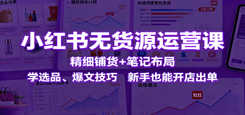 小红书无货源运营课：精细铺货+笔记布局，学选品、爆文技巧，新手也能开店出单-DE云网创