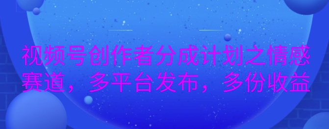 详解视频号创作者分成项目之情感赛道，暴力起号，可同步多平台-DE云网创