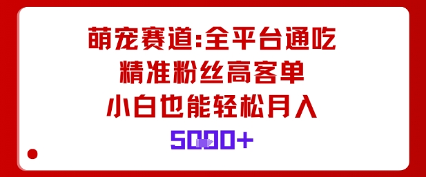 萌宠赛道，全平台通吃，精准粉丝高客单，小白也能轻松月入5k-DE云网创