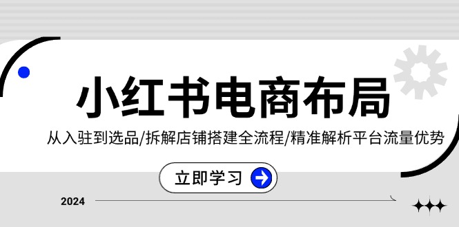 （13513期）小红书电商布局：从入驻到选品/拆解店铺搭建全流程/精准解析平台流量优势-DE云网创