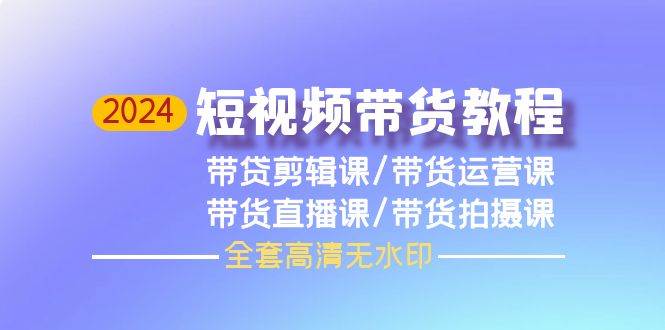 2024短视频带货教程,剪辑课+运营课+直播课+拍摄课(全套高清无水印)-DE云网创
