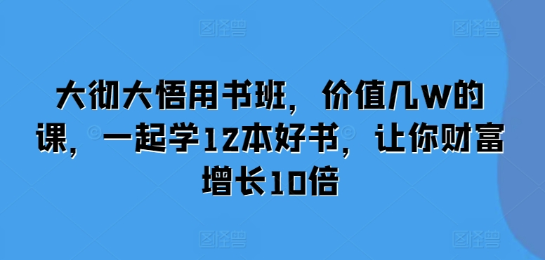 大彻大悟用书班,价值几W的课,一起学12本好书,让你财富增长10倍-DE云网创