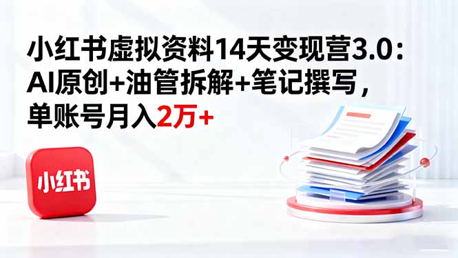 小红书虚拟资料14天变现营3.0：AI原创+油管拆解+笔记撰写，单账号月入2万+-DE云网创