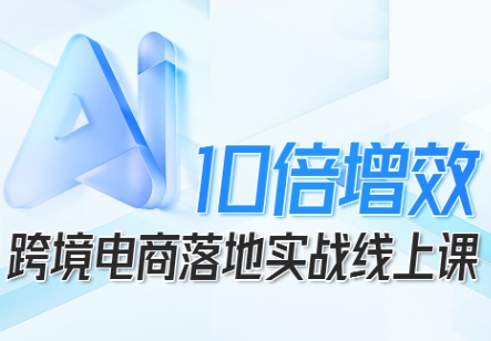 跨境电商10倍增效，跨境电商AI落地实战线上课-DE云网创
