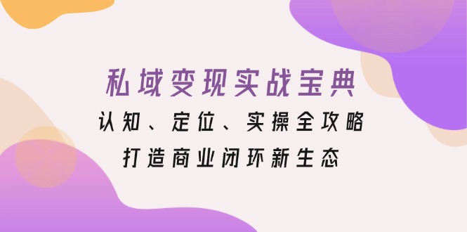 （13483期）私域变现实战宝典：认知、定位、实操全攻略，打造商业闭环新生态-DE云网创