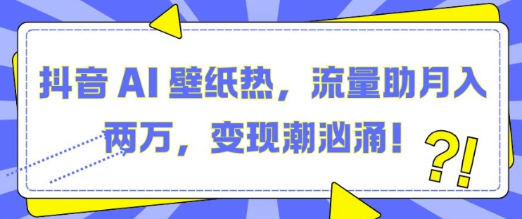 抖音 AI 壁纸热，流量助月入两W，变现潮汹涌【揭秘】-DE云网创