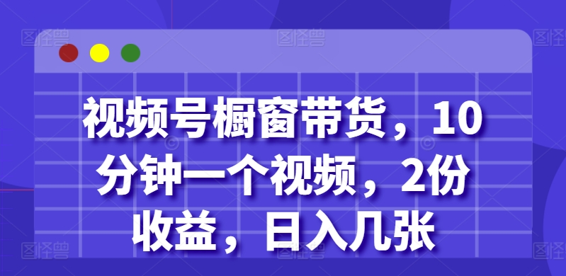 视频号橱窗带货,10分钟一个视频,2份收益,日入几张-DE云网创