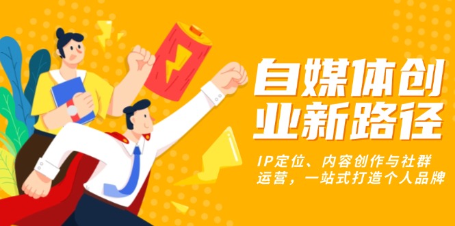 （13511期）自媒体创业新路径：IP定位、内容创作与社群运营，一站式打造个人品牌-DE云网创