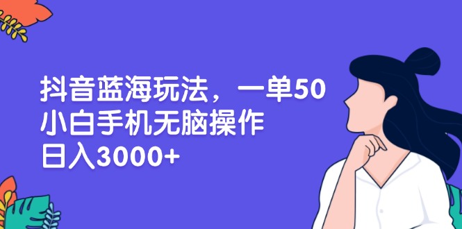(13476期)抖音蓝海玩法,一单50,小白手机无脑操作,日入3000+-DE云网创