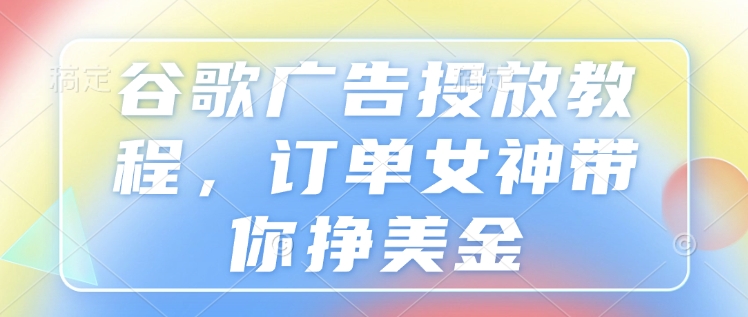 谷歌广告投放教程,订单女神带你挣美金-DE云网创