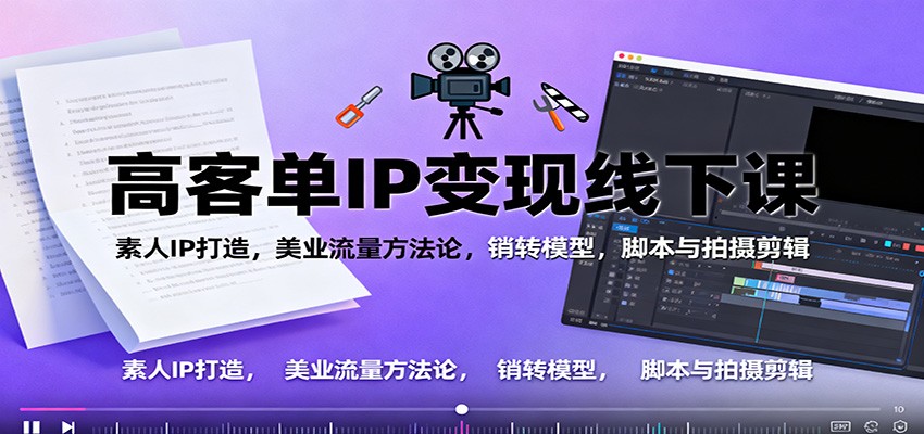 高客单IP变现线下大课:素人IP打造,美业流量方法论,销转模型,脚本与拍摄剪辑-DE云网创