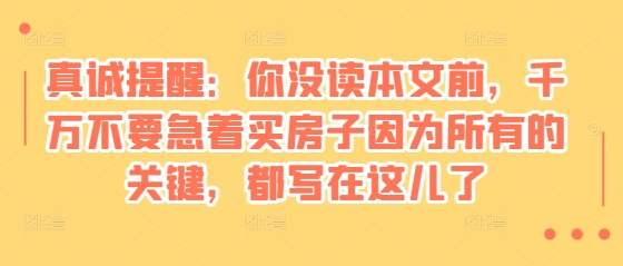 某付费文章:真诚提醒:你没读本文前,千万不要急着买房子因为所有的关键,都写在这儿了-DE云网创