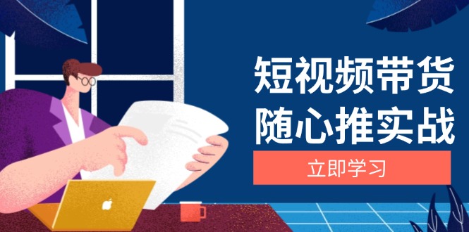 （13466期）短视频带货随心推实战：涵盖选品到放量，详解涨粉、口碑分提升与广告逻辑-DE云网创