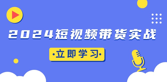 （13482期）2024短视频带货实战：底层逻辑+实操技巧，橱窗引流、直播带货-DE云网创