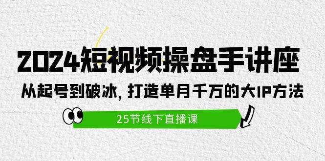2024短视频操盘手讲座：从起号到破冰，打造单月千万的大IP方法（25节）-DE云网创