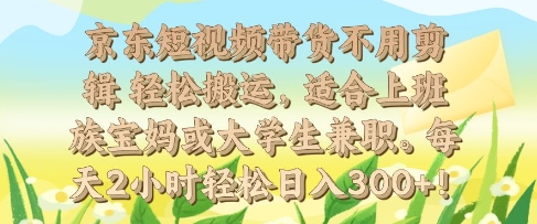 京东短视频带货不用剪辑 轻松搬运，适合上班族宝妈或大学生兼职，每天2小时轻松日入3张-DE云网创