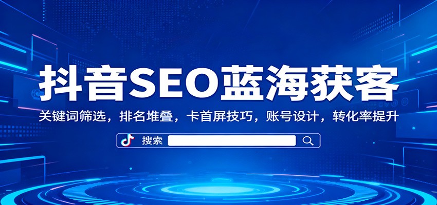 抖音SEO蓝海获客：关键词筛选，排名堆叠，卡首屏技巧，账号设计，转化率提升-DE云网创