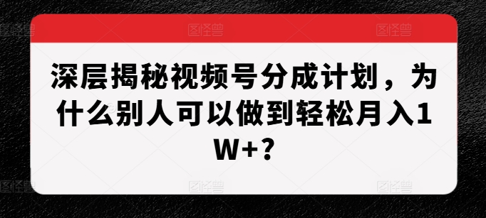 深层揭秘视频号分成计划,为什么别人可以做到轻松月入1W+?-DE云网创