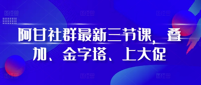 阿甘社群最新三节课，叠加、金字塔、上大促-DE云网创
