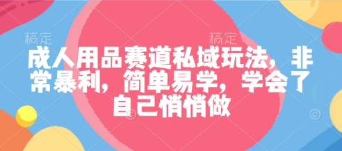 成人用品赛道私域玩法，非常暴利，简单易学，学会了自己悄悄做-DE云网创