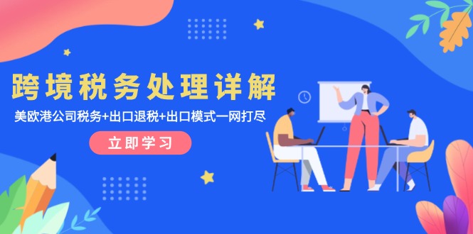 (13512期)跨境税务处理详解:美欧港公司税务+出口退税+出口模式一网打尽-DE云网创
