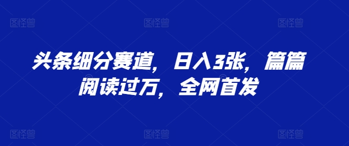 头条细分赛道，日入3张，篇篇阅读过万，全网首发-DE云网创