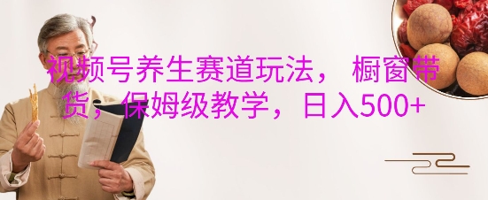 视频号养生赛道玩法， 橱窗带货，保姆级教学，日入5张-DE云网创