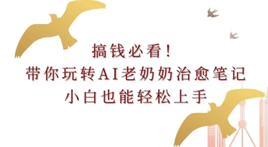 搞钱必看!带你玩转AI老奶奶治愈笔记，小白也能轻松上手!-DE云网创