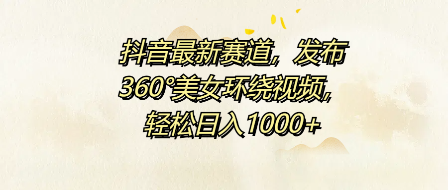 抖音最新赛道，发布360°美女环绕视频，轻松日入1000+-DE云网创