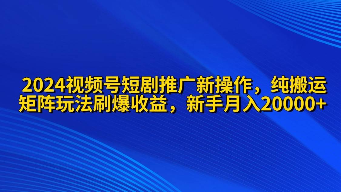 2024视频号短剧推广新操作 纯搬运+矩阵连爆打法刷爆流量分成 小白月入20000-DE云网创