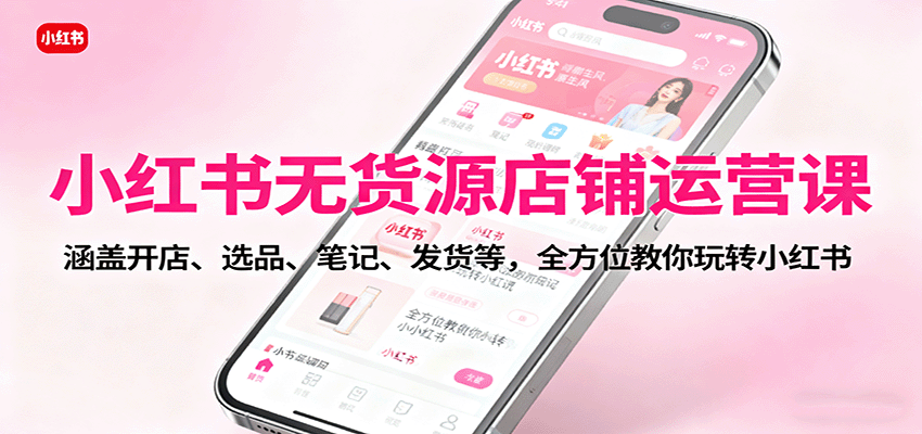 小红书无货源店铺运营课：涵盖开店、选品、笔记、发货等，全方位教你玩转小红书-DE云网创