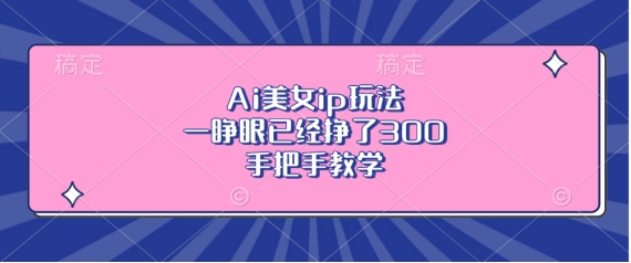Ai美女ip玩法，一睁眼已经挣了3张，手把手教学【揭秘】-DE云网创