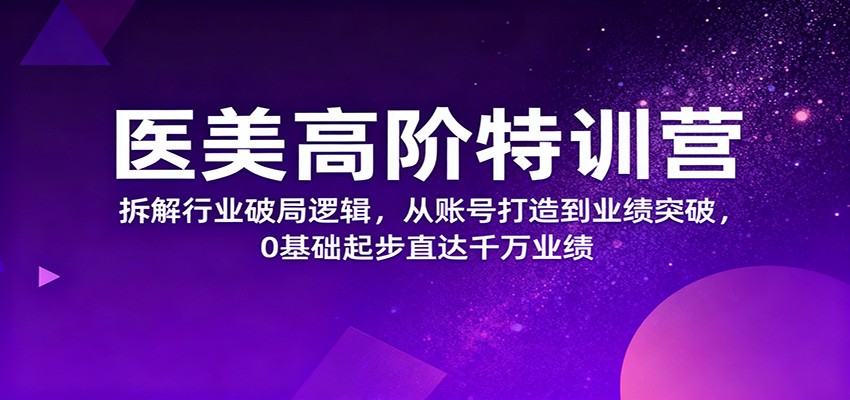 医美高阶特训营，拆解行业破局逻辑，从账号打造到业绩突破，0基础起步直达千万业绩-DE云网创